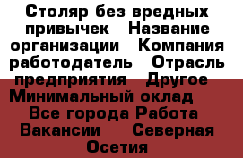 Столяр без вредных привычек › Название организации ­ Компания-работодатель › Отрасль предприятия ­ Другое › Минимальный оклад ­ 1 - Все города Работа » Вакансии   . Северная Осетия